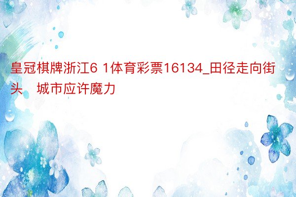 皇冠棋牌浙江6 1体育彩票16134_田径走向街头   城市应许魔力