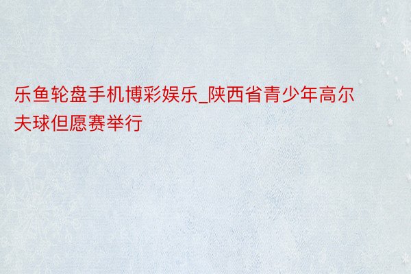 乐鱼轮盘手机博彩娱乐_陕西省青少年高尔夫球但愿赛举行