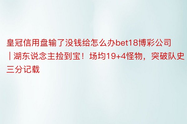 皇冠信用盘输了没钱给怎么办bet18博彩公司 | 湖东说念主捡到宝！场均19+4怪物，突破队史三分记载