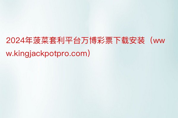 2024年菠菜套利平台万博彩票下载安装（www.kingjackpotpro.com）