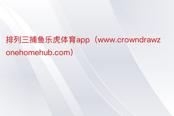 排列三捕鱼乐虎体育app（www.crowndrawzonehomehub.com）