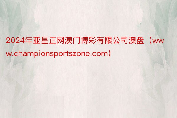 2024年亚星正网澳门博彩有限公司澳盘（www.championsportszone.com）