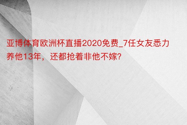 亚博体育欧洲杯直播2020免费_7任女友悉力养他13年，还都抢着非他不嫁？