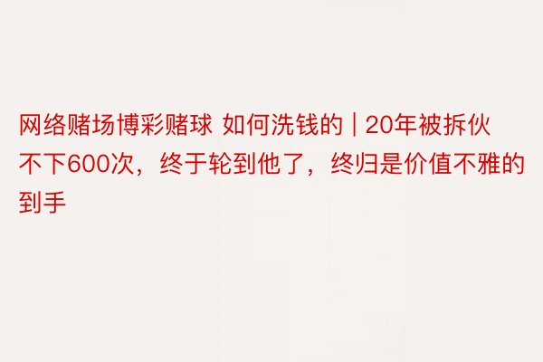 网络赌场博彩赌球 如何洗钱的 | 20年被拆伙不下600次，终于轮到他了，终归是价值不雅的到手