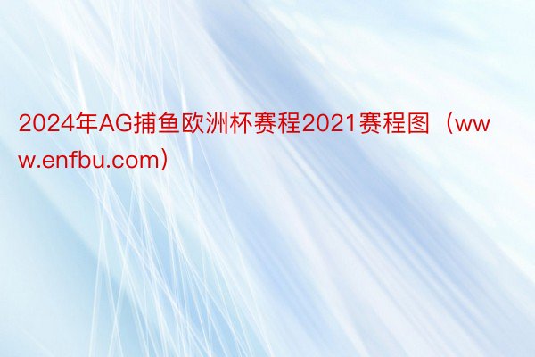 2024年AG捕鱼欧洲杯赛程2021赛程图（www.enfbu.com）