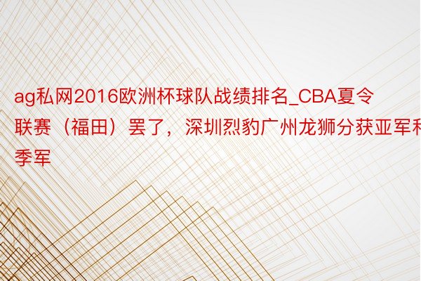 ag私网2016欧洲杯球队战绩排名_CBA夏令联赛（福田）罢了，深圳烈豹广州龙狮分获亚军和季军