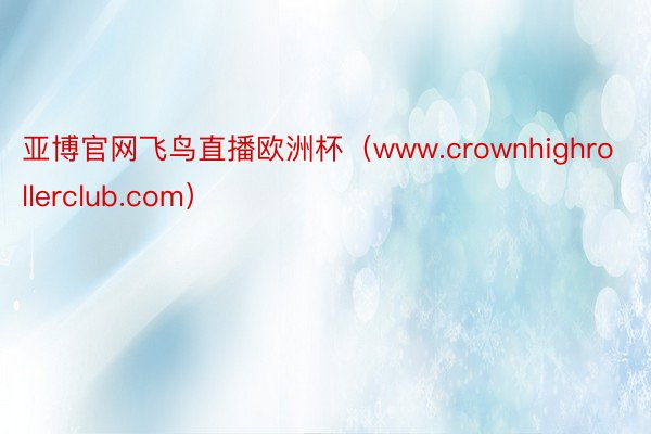 亚博官网飞鸟直播欧洲杯（www.crownhighrollerclub.com）