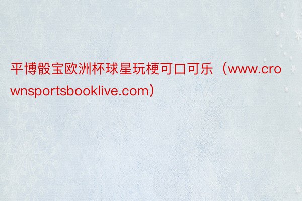 平博骰宝欧洲杯球星玩梗可口可乐（www.crownsportsbooklive.com）