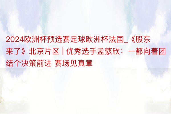 2024欧洲杯预选赛足球欧洲杯法国_《股东来了》北京片区 | 优秀选手孟繁欣：一都向着团结个决策前进 赛场见真章