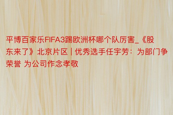 平博百家乐FIFA3踢欧洲杯哪个队厉害_《股东来了》北京片区 | 优秀选手任宇芳：为部门争荣誉 为公司作念孝敬