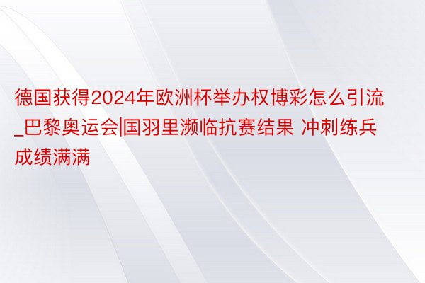 德国获得2024年欧洲杯举办权博彩怎么引流_巴黎奥运会|国羽里濒临抗赛结果 冲刺练兵成绩满满