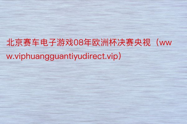 北京赛车电子游戏08年欧洲杯决赛央视（www.viphuangguantiyudirect.vip）