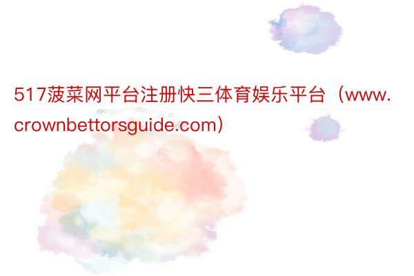 517菠菜网平台注册快三体育娱乐平台（www.crownbettorsguide.com）