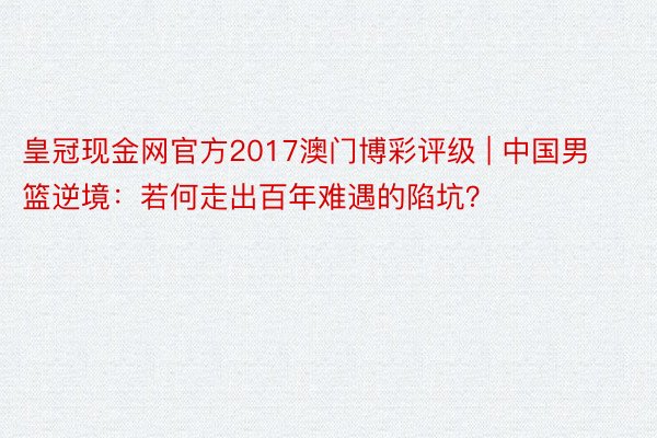 皇冠现金网官方2017澳门博彩评级 | 中国男篮逆境：若何走出百年难遇的陷坑？