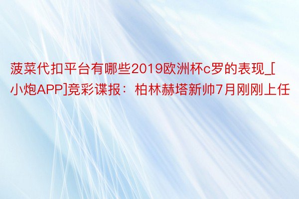 菠菜代扣平台有哪些2019欧洲杯c罗的表现_[小炮APP]竞彩谍报：柏林赫塔新帅7月刚刚上任