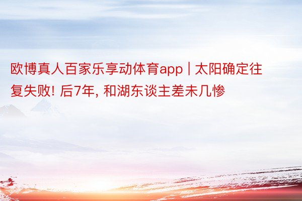 欧博真人百家乐享动体育app | 太阳确定往复失败! 后7年, 和湖东谈主差未几惨