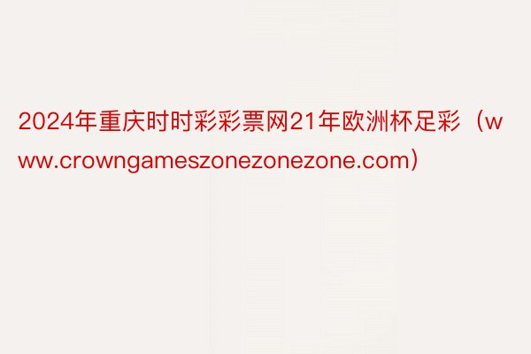 2024年重庆时时彩彩票网21年欧洲杯足彩（www.crowngameszonezonezone.com）