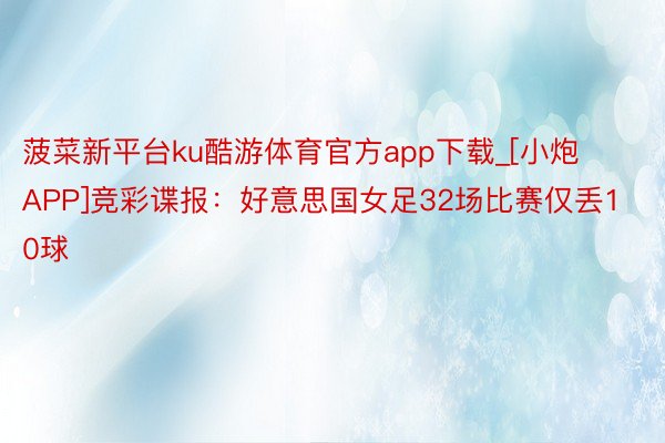 菠菜新平台ku酷游体育官方app下载_[小炮APP]竞彩谍报：好意思国女足32场比赛仅丢10球