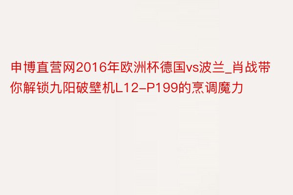 申博直营网2016年欧洲杯德国vs波兰_肖战带你解锁九阳破壁机L12-P199的烹调魔力