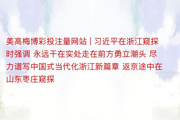 美高梅博彩投注量网站 | 习近平在浙江窥探时强调 永远干在实处走在前方勇立潮头 尽力谱写中国式当代化浙江新篇章 返京途中在山东枣庄窥探