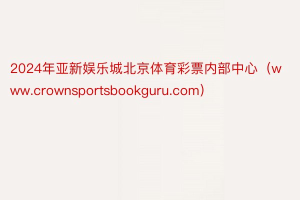 2024年亚新娱乐城北京体育彩票内部中心（www.crownsportsbookguru.com）