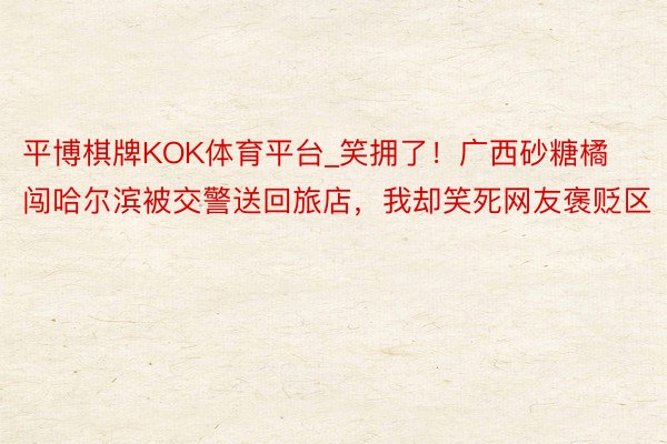 平博棋牌KOK体育平台_笑拥了！广西砂糖橘闯哈尔滨被交警送回旅店，我却笑死网友褒贬区