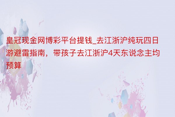 皇冠现金网博彩平台提钱_去江浙沪纯玩四日游避雷指南，带孩子去江浙沪4天东说念主均预算