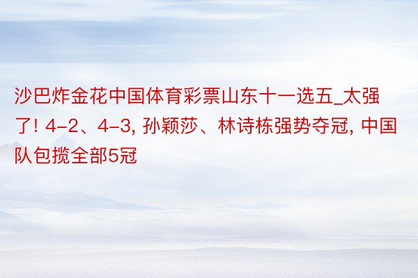 沙巴炸金花中国体育彩票山东十一选五_太强了! 4-2、4-3, 孙颖莎、林诗栋强势夺冠, 中国队包揽全部5冠