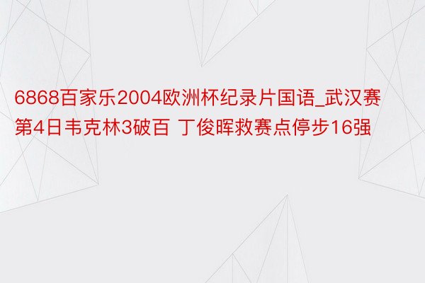 6868百家乐2004欧洲杯纪录片国语_武汉赛第4日韦克林3破百 丁俊晖救赛点停步16强