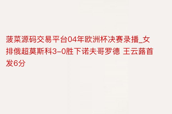 菠菜源码交易平台04年欧洲杯决赛录播_女排俄超莫斯科3-0胜下诺夫哥罗德 王云蕗首发6分