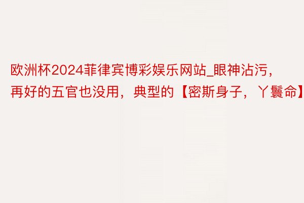 欧洲杯2024菲律宾博彩娱乐网站_眼神沾污，再好的五官也没用，典型的【密斯身子，丫鬟命】