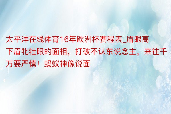 太平洋在线体育16年欧洲杯赛程表_眉眼高下眉牝牡眼的面相，打破不认东说念主，来往千万要严慎！蚂蚁神像说面