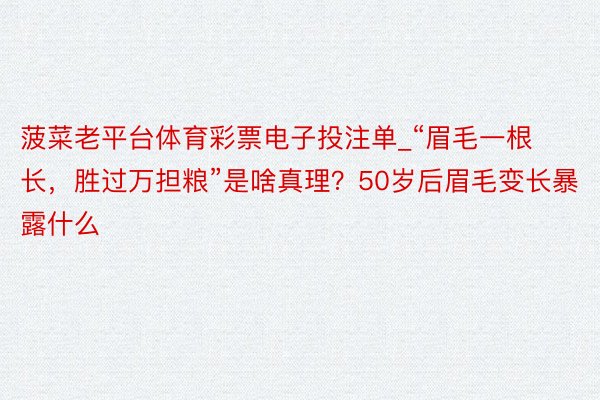 菠菜老平台体育彩票电子投注单_“眉毛一根长，胜过万担粮”是啥真理？50岁后眉毛变长暴露什么