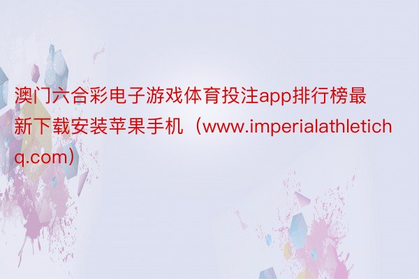 澳门六合彩电子游戏体育投注app排行榜最新下载安装苹果手机（www.imperialathletichq.com）