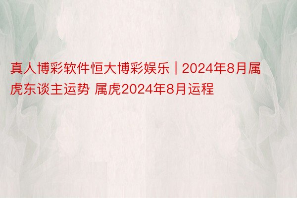 真人博彩软件恒大博彩娱乐 | 2024年8月属虎东谈主运势 属虎2024年8月运程