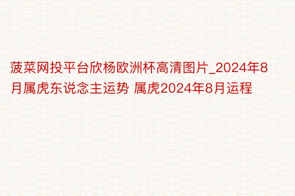 菠菜网投平台欣杨欧洲杯高清图片_2024年8月属虎东说念主运势 属虎2024年8月运程