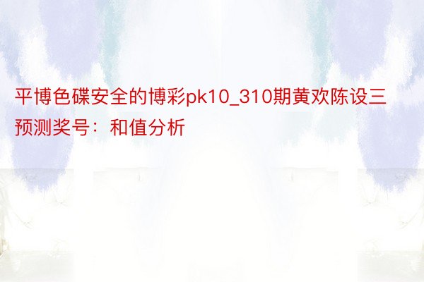 平博色碟安全的博彩pk10_310期黄欢陈设三预测奖号：和值分析