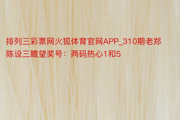 排列三彩票网火狐体育官网APP_310期老郑陈设三瞻望奖号：两码热心1和5