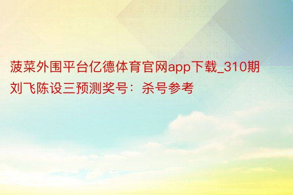 菠菜外围平台亿德体育官网app下载_310期刘飞陈设三预测奖号：杀号参考