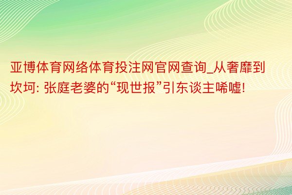 亚博体育网络体育投注网官网查询_从奢靡到坎坷: 张庭老婆的“现世报”引东谈主唏嘘!