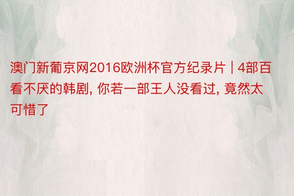 澳门新葡京网2016欧洲杯官方纪录片 | 4部百看不厌的韩剧, 你若一部王人没看过, 竟然太可惜了