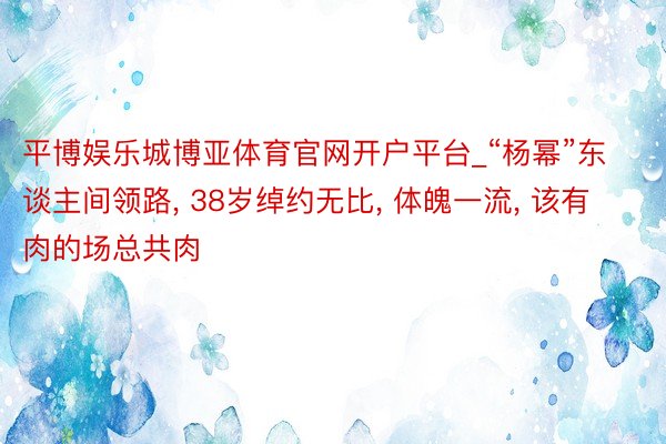 平博娱乐城博亚体育官网开户平台_“杨幂”东谈主间领路, 38岁绰约无比, 体魄一流, 该有肉的场总共肉