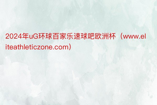 2024年uG环球百家乐速球吧欧洲杯（www.eliteathleticzone.com）