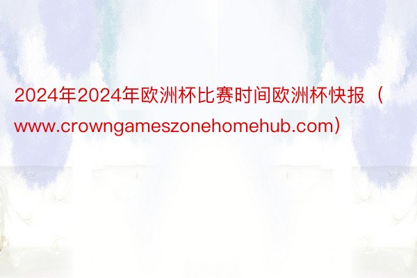 2024年2024年欧洲杯比赛时间欧洲杯快报（www.crowngameszonehomehub.com）