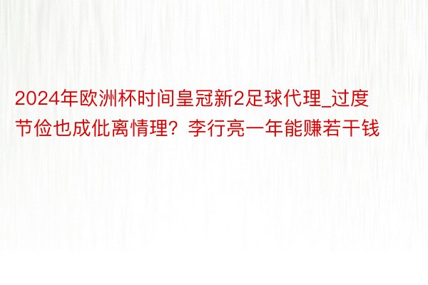 2024年欧洲杯时间皇冠新2足球代理_过度节俭也成仳离情理？李行亮一年能赚若干钱