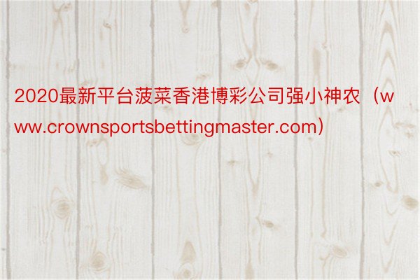 2020最新平台菠菜香港博彩公司强小神农（www.crownsportsbettingmaster.com）