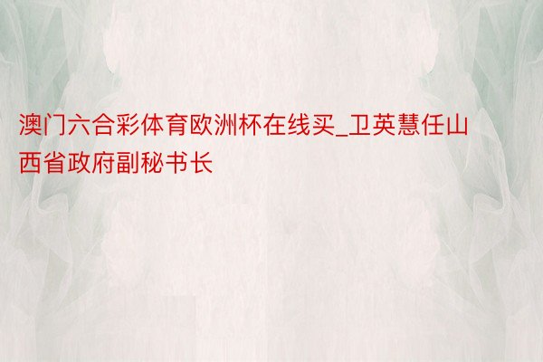 澳门六合彩体育欧洲杯在线买_卫英慧任山西省政府副秘书长