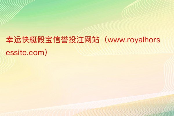 幸运快艇骰宝信誉投注网站（www.royalhorsessite.com）