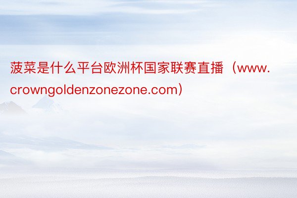 菠菜是什么平台欧洲杯国家联赛直播（www.crowngoldenzonezone.com）