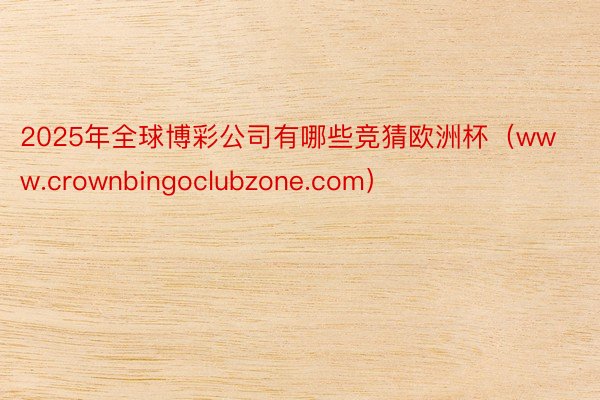 2025年全球博彩公司有哪些竞猜欧洲杯（www.crownbingoclubzone.com）